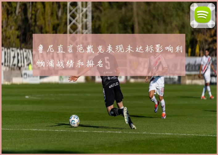 鲁尼直言范戴克表现未达标影响利物浦战绩和排名