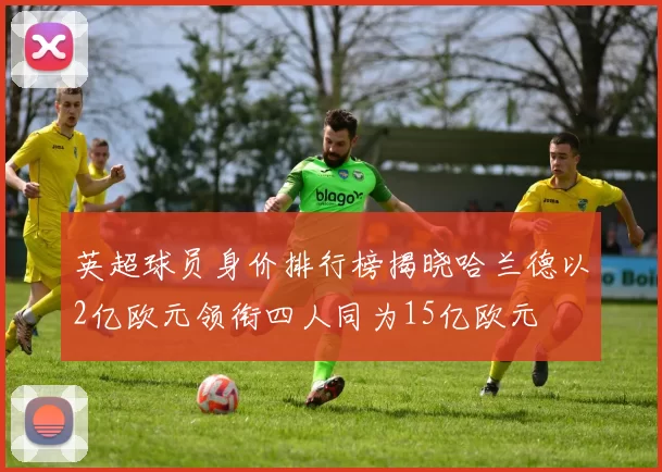 英超球员身价排行榜揭晓哈兰德以2亿欧元领衔四人同为15亿欧元