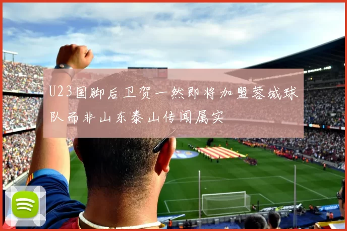 U23国脚后卫贺一然即将加盟蓉城球队而非山东泰山传闻属实