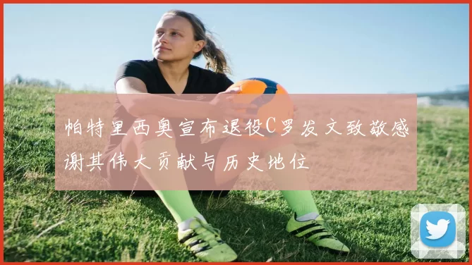 帕特里西奥宣布退役C罗发文致敬感谢其伟大贡献与历史地位