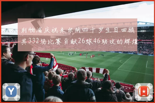 利物浦庆祝米尔纳四十岁生日回顾其332场比赛贡献26球46助攻的辉煌历程