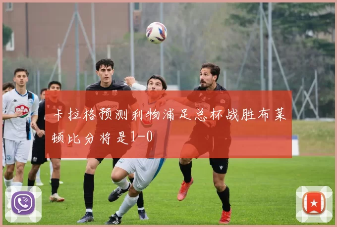 卡拉格预测利物浦足总杯战胜布莱顿比分将是1-0