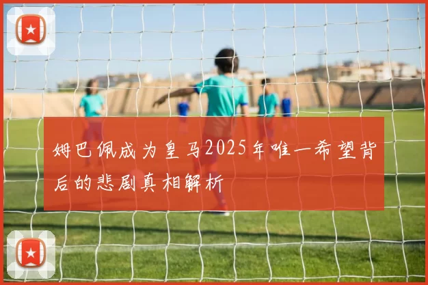 姆巴佩成为皇马2025年唯一希望背后的悲剧真相解析