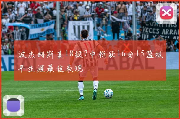 波杰姆斯基18投7中斩获16分15篮板平生涯最佳表现