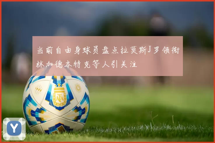 当前自由身球员盘点拉莫斯J罗领衔林加德本特克等人引关注