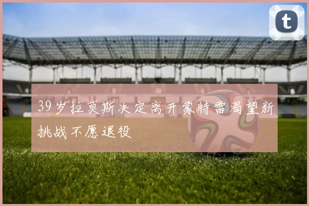 39岁拉莫斯决定离开蒙特雷渴望新挑战不愿退役