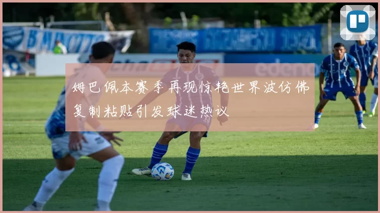 姆巴佩本赛季再现惊艳世界波仿佛复制粘贴引发球迷热议