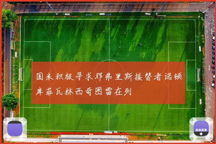 国米积极寻求邓弗里斯接替者诺顿库菲瓦林西奇图雷在列