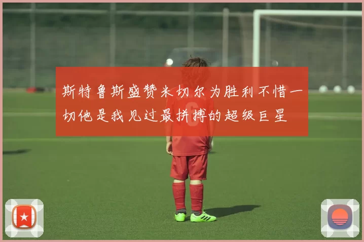 斯特鲁斯盛赞米切尔为胜利不惜一切他是我见过最拼搏的超级巨星