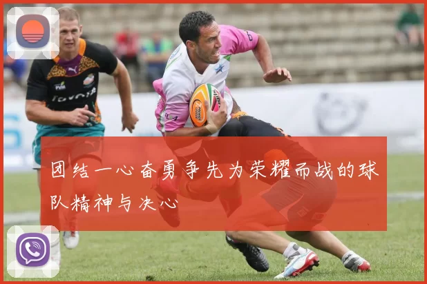 团结一心奋勇争先为荣耀而战的球队精神与决心