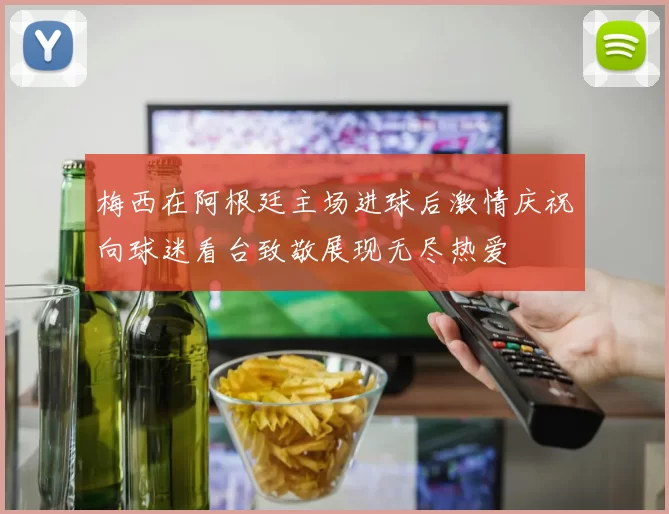梅西在阿根廷主场进球后激情庆祝向球迷看台致敬展现无尽热爱