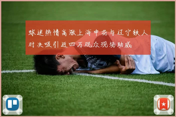 球迷热情高涨上海申花与辽宁铁人对决吸引近四万观众现场助威