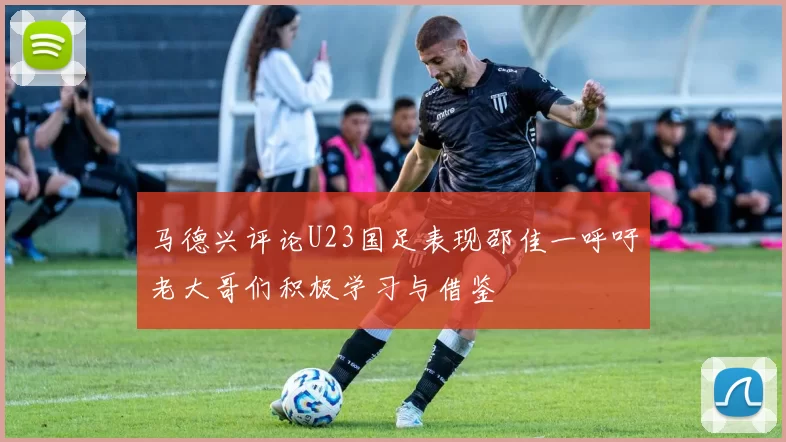 马德兴评论U23国足表现邵佳一呼吁老大哥们积极学习与借鉴