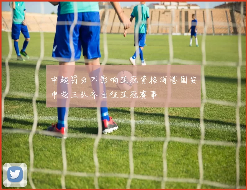 中超罚分不影响亚冠资格海港国安申花三队齐出征亚冠赛事