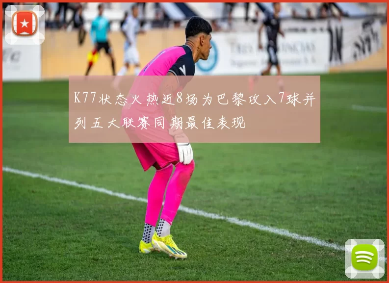 K77状态火热近8场为巴黎攻入7球并列五大联赛同期最佳表现