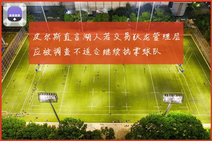 皮尔斯直言湖人若交易狄龙管理层应被调查不适合继续执掌球队