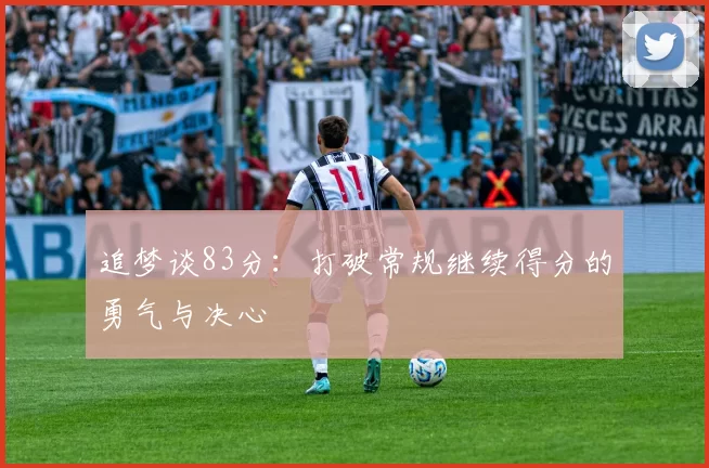 追梦谈83分：打破常规继续得分的勇气与决心