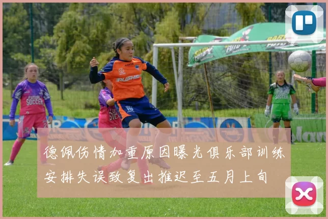德佩伤情加重原因曝光俱乐部训练安排失误致复出推迟至五月上旬