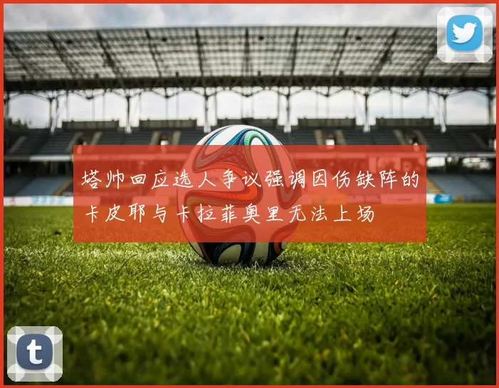 塔帅回应选人争议强调因伤缺阵的卡皮耶与卡拉菲奥里无法上场