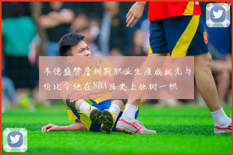韦德盛赞詹姆斯职业生涯成就无与伦比令他在NBA历史上独树一帜