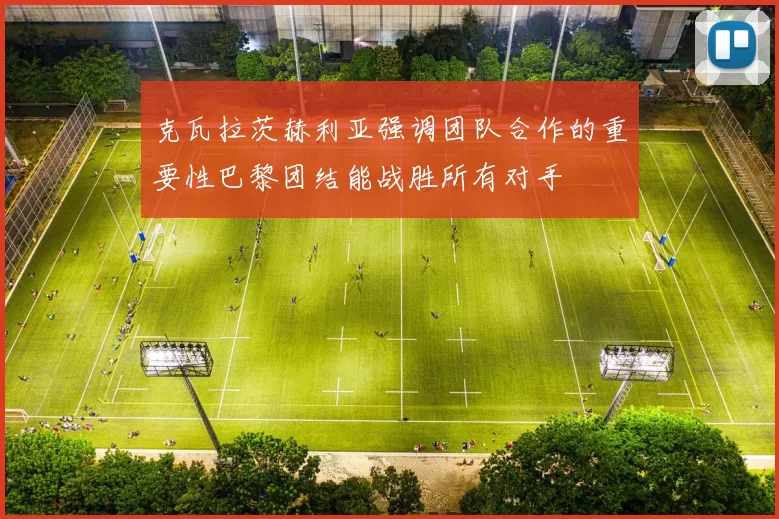 克瓦拉茨赫利亚强调团队合作的重要性巴黎团结能战胜所有对手