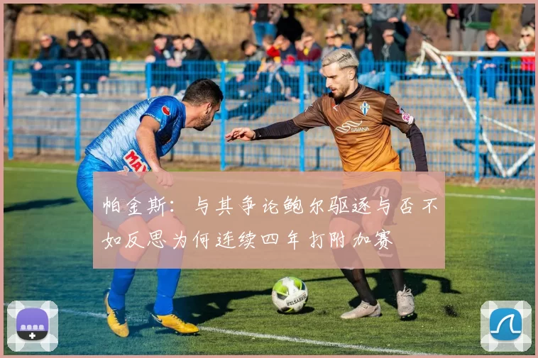 帕金斯：与其争论鲍尔驱逐与否不如反思为何连续四年打附加赛