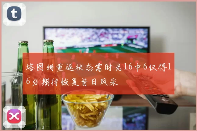 塔图姆重返状态需时光16中6仅得16分期待恢复昔日风采