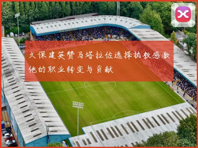 久保建英赞马塔拉佐选择执教感激他的职业转变与贡献