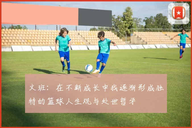 文班：在不断成长中我逐渐形成独特的篮球人生观与处世哲学