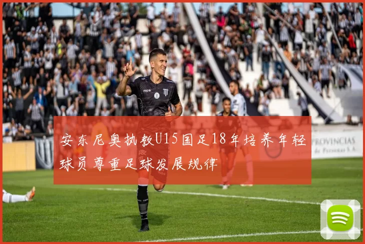 安东尼奥执教U15国足18年培养年轻球员尊重足球发展规律