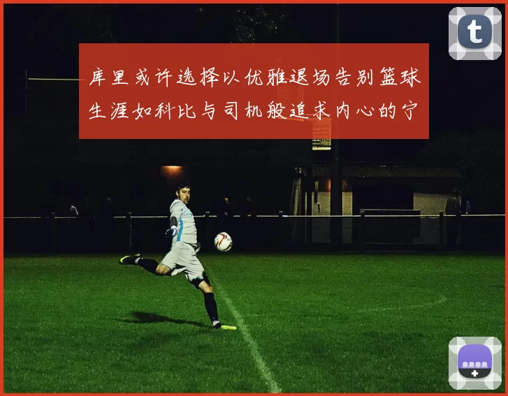 库里或许选择以优雅退场告别篮球生涯如科比与司机般追求内心的宁静