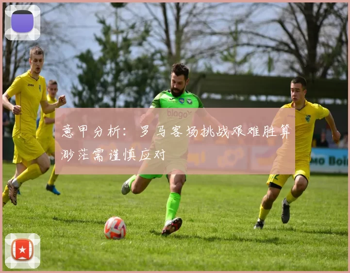 意甲分析：罗马客场挑战艰难胜算渺茫需谨慎应对