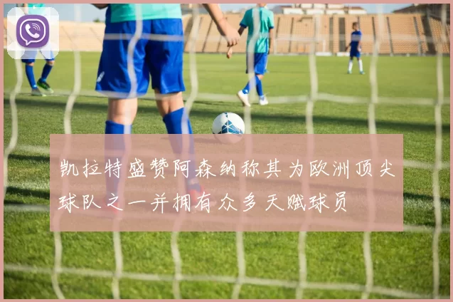 凯拉特盛赞阿森纳称其为欧洲顶尖球队之一并拥有众多天赋球员