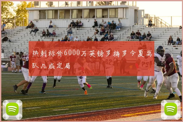 热刺标价6000万英镑罗梅罗今夏离队几成定局