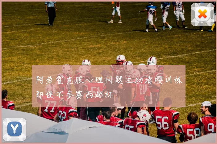 阿劳霍克服心理问题主动请缨训练即使不参赛西超杯