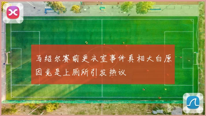 马绍尔赛前更衣室事件真相大白原因竟是上厕所引发热议