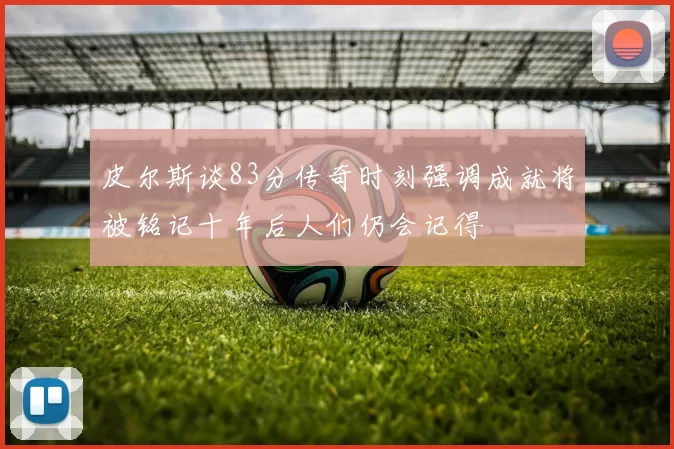 皮尔斯谈83分传奇时刻强调成就将被铭记十年后人们仍会记得