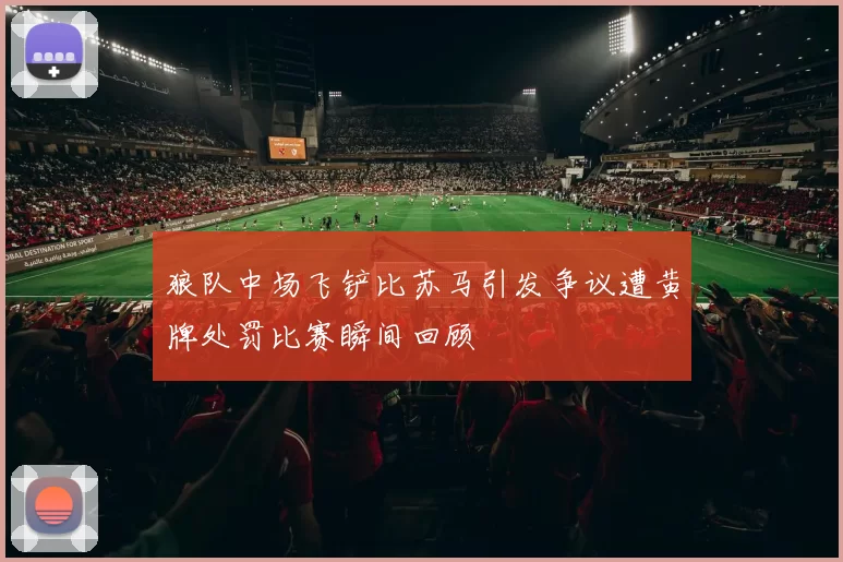 狼队中场飞铲比苏马引发争议遭黄牌处罚比赛瞬间回顾