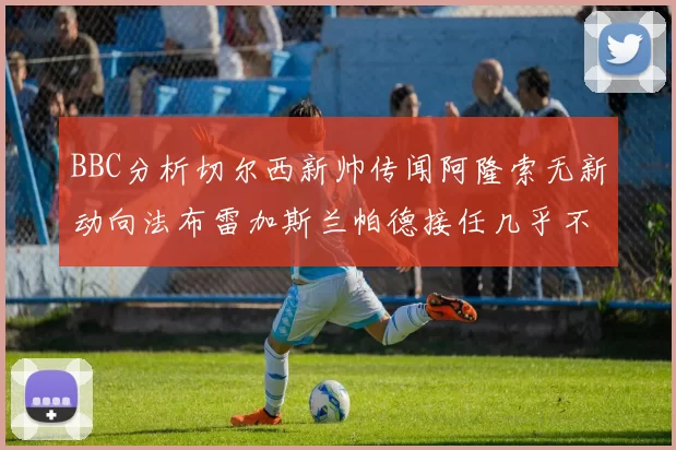 BBC分析切尔西新帅传闻阿隆索无新动向法布雷加斯兰帕德接任几乎不可能