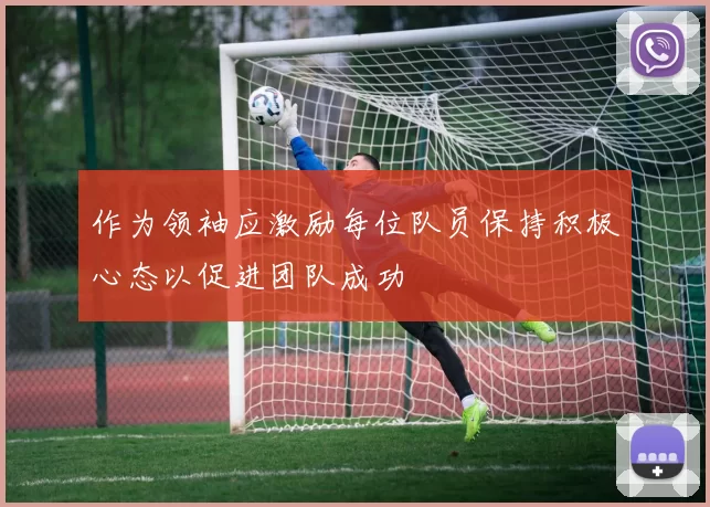 作为领袖应激励每位队员保持积极心态以促进团队成功