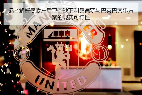 记者解析曼联左后卫空缺下利桑德罗与巴莱巴客串方案的现实可行性 | ACMilanSports